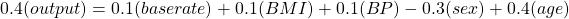 \begin{equation*} 0.4 (output) = 0.1 (base rate) + 0.1 (BMI) + 0.1(BP) - 0.3 (sex) + 0.4 (age) \end{equation*}