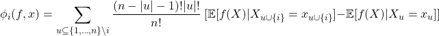 \begin{equation*} \phi_{i}(f,x)= \sum_{u \subseteq \{1,\ldots,n \} \backslash i} \frac{(n-|u|-1) !|u| !}{n !}\;[\mathbb{E}[f(X)|X_{u \cup\{i\}} = x_{u \cup\{i\}}] - \mathbb{E}[f(X)|X_{u} = x_{u}]] \end{equation*}